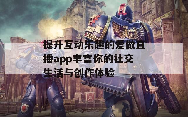 提升互动乐趣的爱做直播app丰富你的社交生活与创作体验
