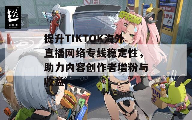 提升TIKTOK海外直播网络专线稳定性，助力内容创作者增粉与收益