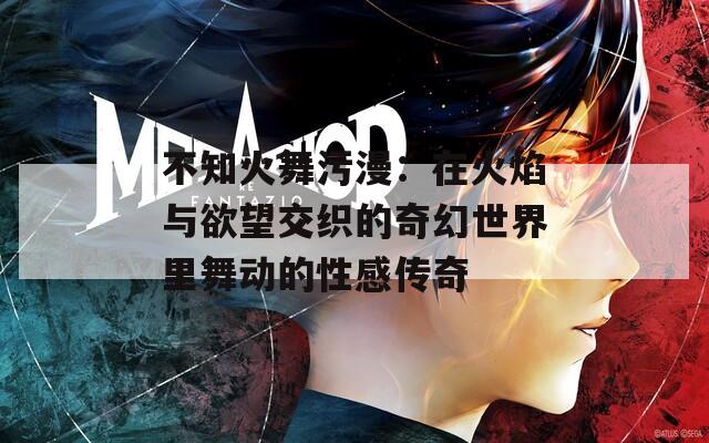 不知火舞污漫：在火焰与欲望交织的奇幻世界里舞动的性感传奇