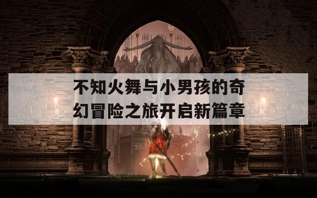 不知火舞与小男孩的奇幻冒险之旅开启新篇章
