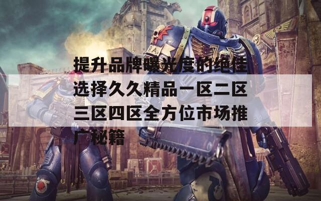 提升品牌曝光度的绝佳选择久久精品一区二区三区四区全方位市场推广秘籍