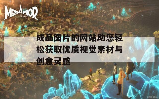 成品图片的网站助您轻松获取优质视觉素材与创意灵感