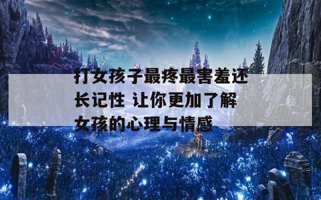 打女孩子最疼最害羞还长记性 让你更加了解女孩的心理与情感