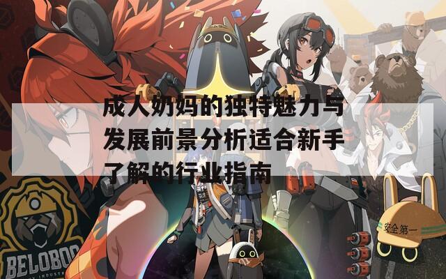 成人奶妈的独特魅力与发展前景分析适合新手了解的行业指南