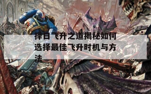 择日飞升之道揭秘如何选择最佳飞升时机与方法