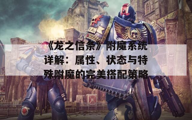 《龙之信条》附魔系统详解：属性、状态与特殊附魔的完美搭配策略