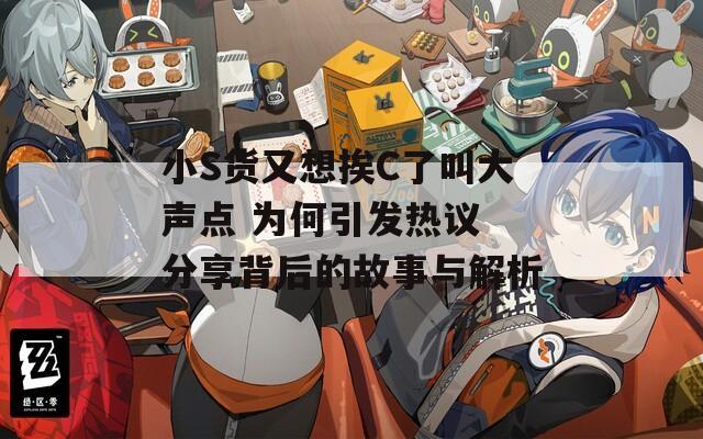 小S货又想挨C了叫大声点 为何引发热议 分享背后的故事与解析