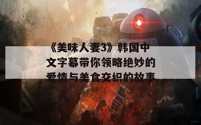 《美味人妻3》韩国中文字幕带你领略绝妙的爱情与美食交织的故事