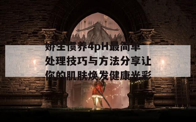 娇生惯养4pH最简单处理技巧与方法分享让你的肌肤焕发健康光彩
