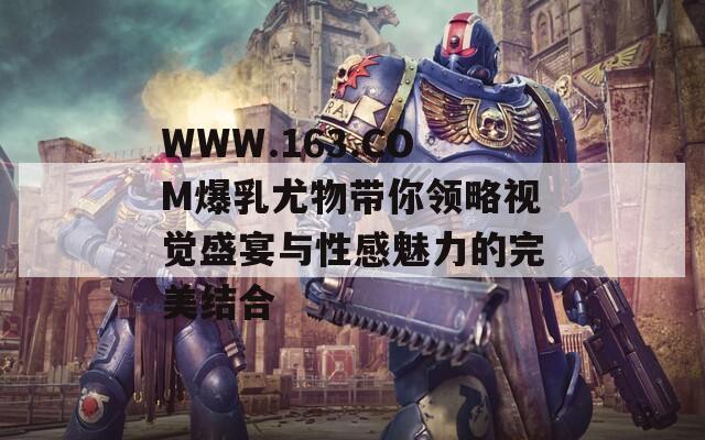 WWW.163.COM爆乳尤物带你领略视觉盛宴与性感魅力的完美结合