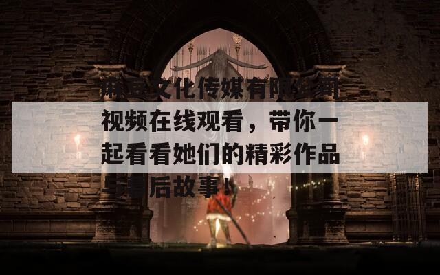 麻豆文化传媒有限公司视频在线观看，带你一起看看她们的精彩作品与幕后故事！