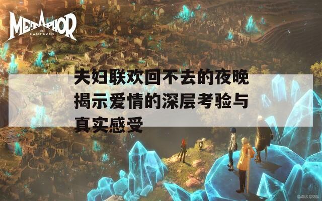 夫妇联欢回不去的夜晚揭示爱情的深层考验与真实感受