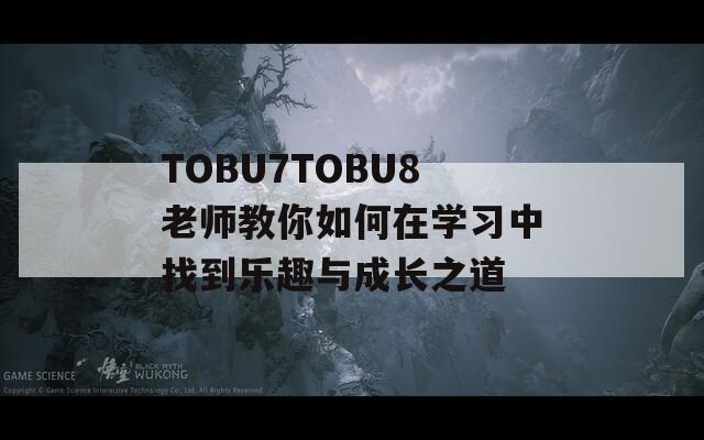 TOBU7TOBU8老师教你如何在学习中找到乐趣与成长之道