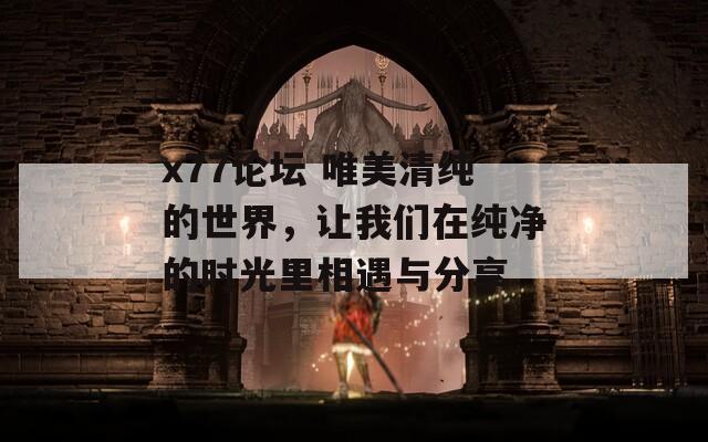 x77论坛 唯美清纯的世界，让我们在纯净的时光里相遇与分享
