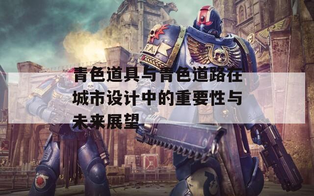 青色道具与青色道路在城市设计中的重要性与未来展望