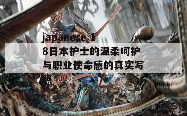 japanese 18日本护士的温柔呵护与职业使命感的真实写照