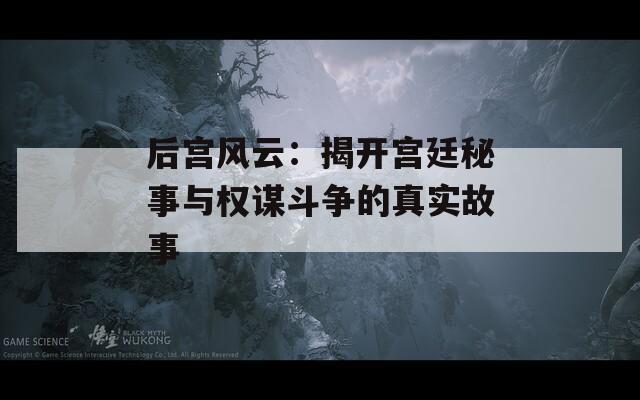 后宫风云：揭开宫廷秘事与权谋斗争的真实故事