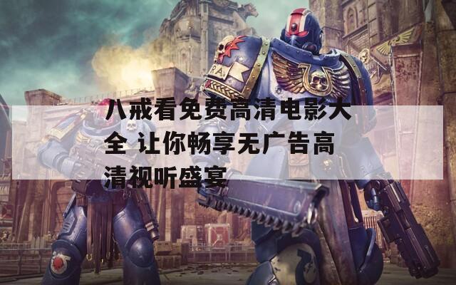 八戒看免费高清电影大全 让你畅享无广告高清视听盛宴