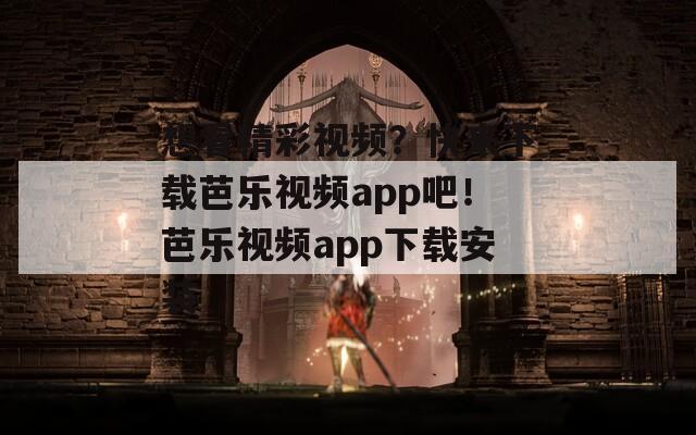 想看精彩视频？快来下载芭乐视频app吧！芭乐视频app下载安装