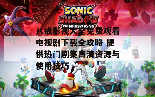 八戒影视大全免费观看电视剧下载全攻略 提供热门剧集高清资源与使用技巧