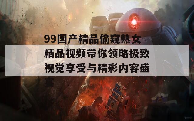 99国产精品偷窥熟女精品视频带你领略极致视觉享受与精彩内容盛宴