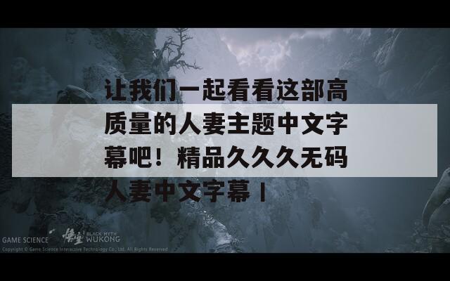 让我们一起看看这部高质量的人妻主题中文字幕吧！精品久久久无码人妻中文字幕丨