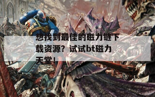 想找到最佳的磁力链下载资源？试试bt磁力天堂！