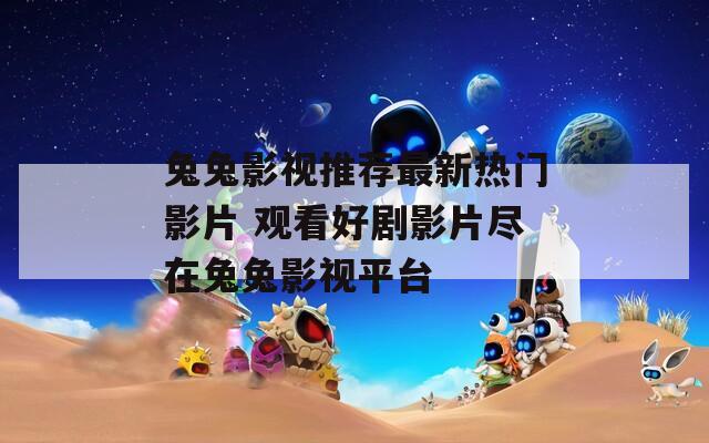 兔兔影视推荐最新热门影片 观看好剧影片尽在兔兔影视平台
