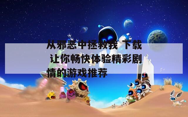 从邪恶中拯救我 下载 让你畅快体验精彩剧情的游戏推荐