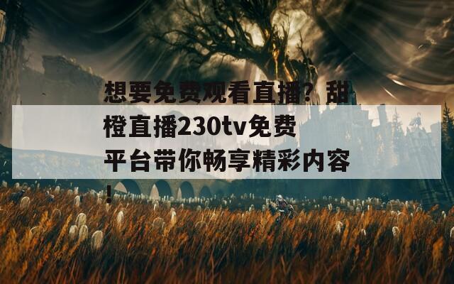 想要免费观看直播？甜橙直播230tv免费平台带你畅享精彩内容！