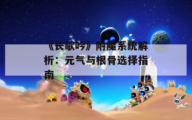 《长歌吟》附魔系统解析：元气与根骨选择指南