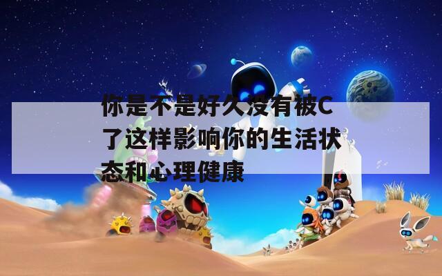 你是不是好久没有被C了这样影响你的生活状态和心理健康