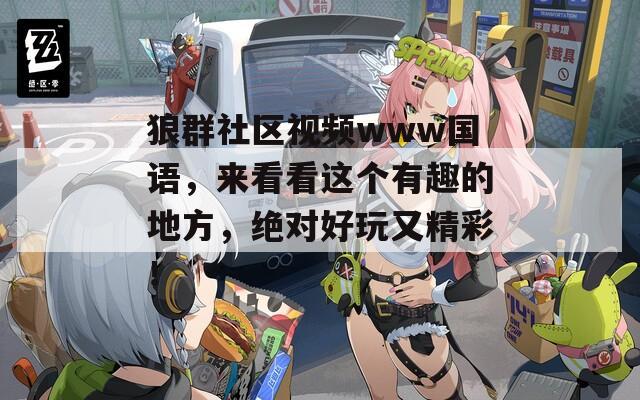 狼群社区视频www国语，来看看这个有趣的地方，绝对好玩又精彩！