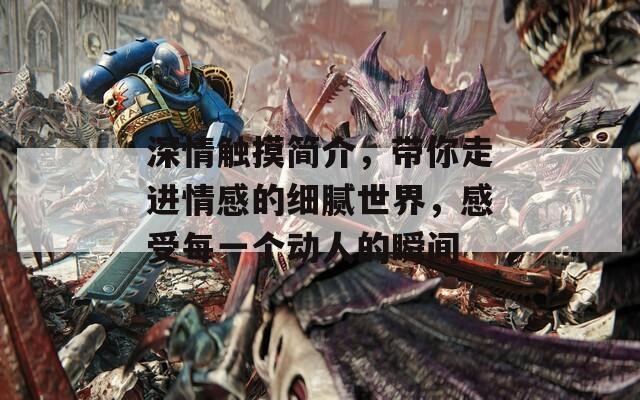 深情触摸简介，带你走进情感的细腻世界，感受每一个动人的瞬间