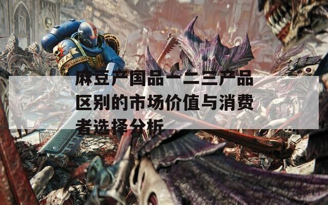 麻豆产国品一二三产品区别的市场价值与消费者选择分析