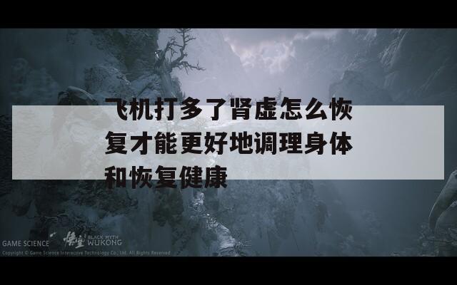 飞机打多了肾虚怎么恢复才能更好地调理身体和恢复健康