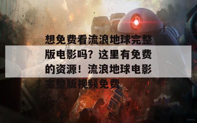 想免费看流浪地球完整版电影吗？这里有免费的资源！流浪地球电影完整版视频免费