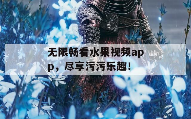 无限畅看水果视频app，尽享污污乐趣！