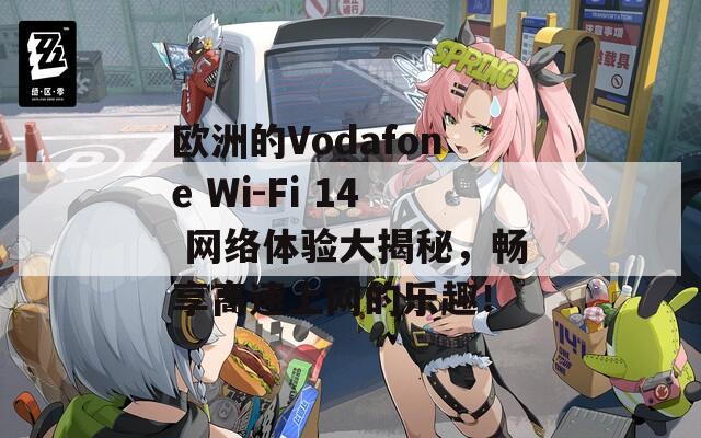 欧洲的Vodafone Wi-Fi 14 网络体验大揭秘，畅享高速上网的乐趣！