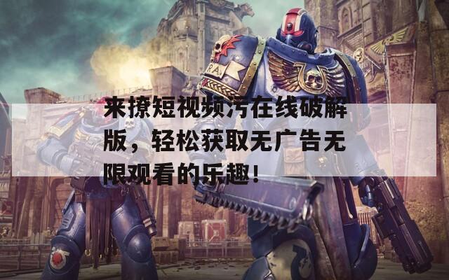 来撩短视频污在线破解版，轻松获取无广告无限观看的乐趣！