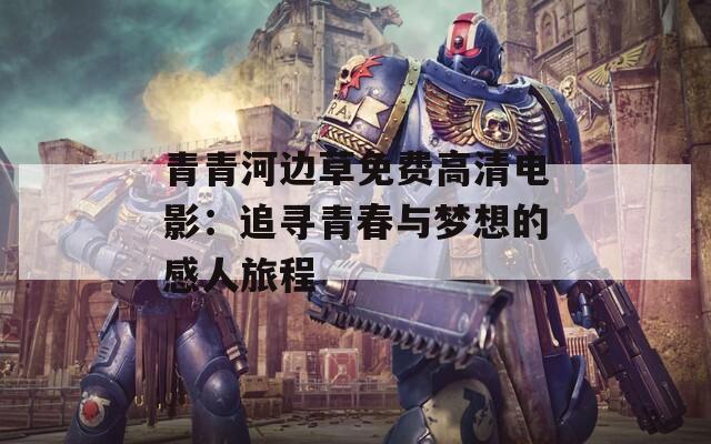青青河边草免费高清电影：追寻青春与梦想的感人旅程