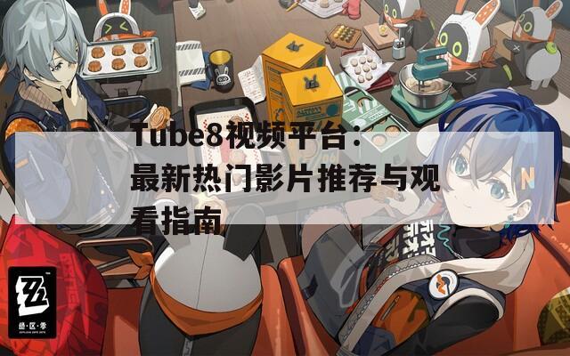Tube8视频平台：最新热门影片推荐与观看指南