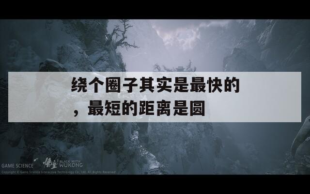 绕个圈子其实是最快的，最短的距离是圆