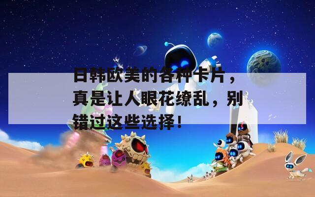 日韩欧美的各种卡片，真是让人眼花缭乱，别错过这些选择！