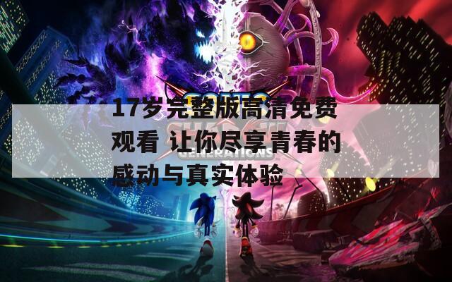17岁完整版高清免费观看 让你尽享青春的感动与真实体验