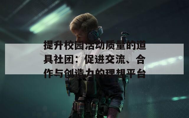 提升校园活动质量的道具社团：促进交流、合作与创造力的理想平台