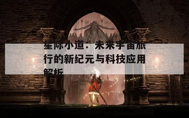 星际小道：未来宇宙旅行的新纪元与科技应用解析