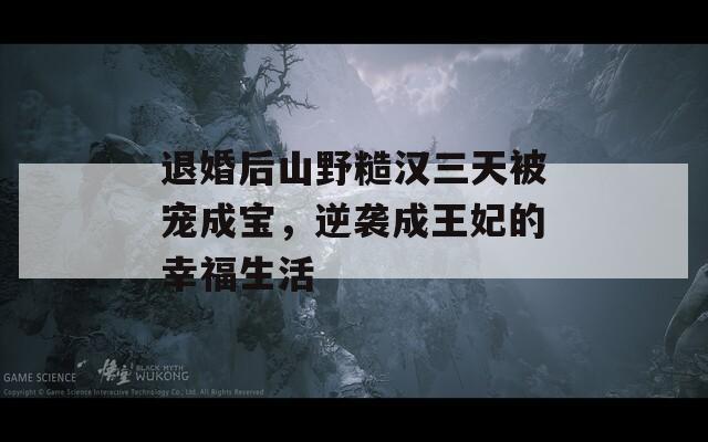 退婚后山野糙汉三天被宠成宝，逆袭成王妃的幸福生活