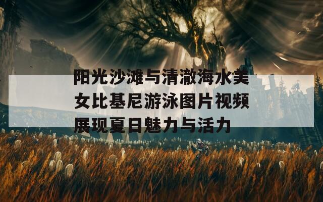 阳光沙滩与清澈海水美女比基尼游泳图片视频展现夏日魅力与活力