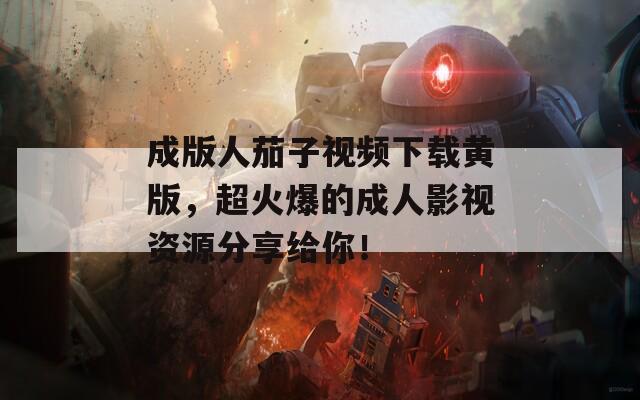 成版人茄子视频下载黄版，超火爆的成人影视资源分享给你！